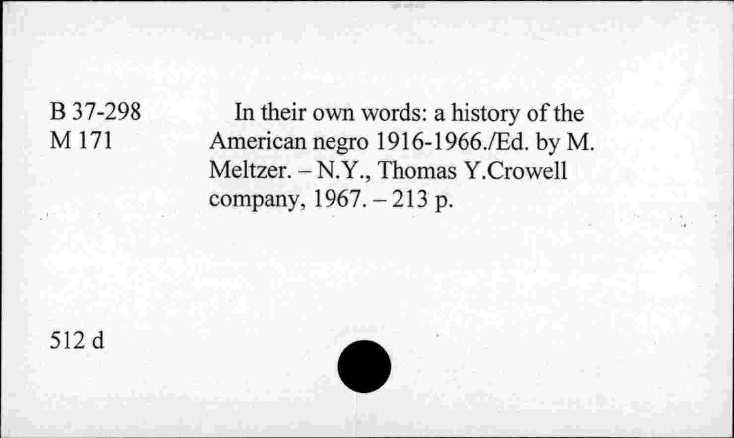 ﻿B 37-298 In their own words: a history of the
M 171 American negro 1916-1966./Ed. by M.
Meltzer. -N.Y., Thomas Y.Crowell company, 1967. - 213 p.
512 d